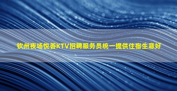 钦州夜场悦荟KTV招聘服务员统一提供住宿生意好